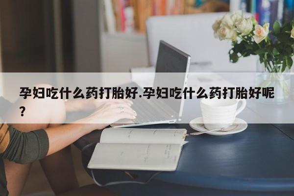米非米索在线付款孕妇吃什么药打胎好.孕妇吃什么药打胎好呢？