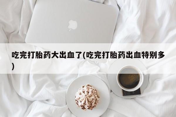 米非米索在线付款吃完打胎药大出血了(吃完打胎药出血特别多)