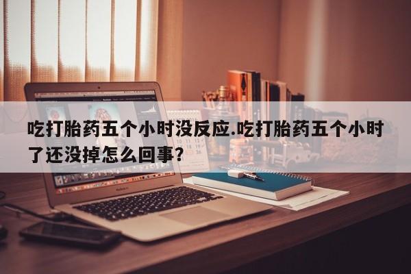 米非米索在线付款吃打胎药五个小时没反应.吃打胎药五个小时了还没掉怎么回事？