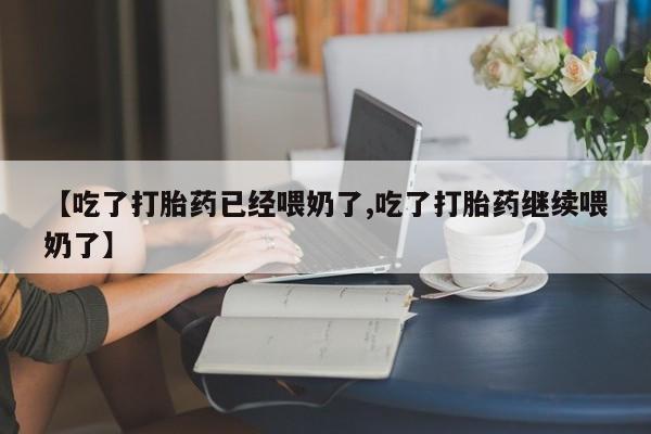 米非米索在线付款【吃了打胎药已经喂奶了,吃了打胎药继续喂奶了】