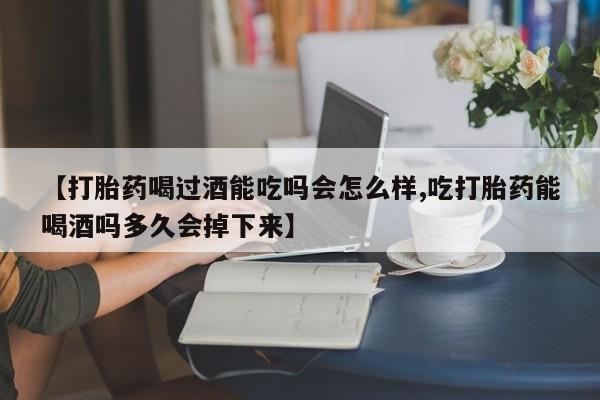 米非米索在线付款【打胎药喝过酒能吃吗会怎么样,吃打胎药能喝酒吗多久会掉下来】