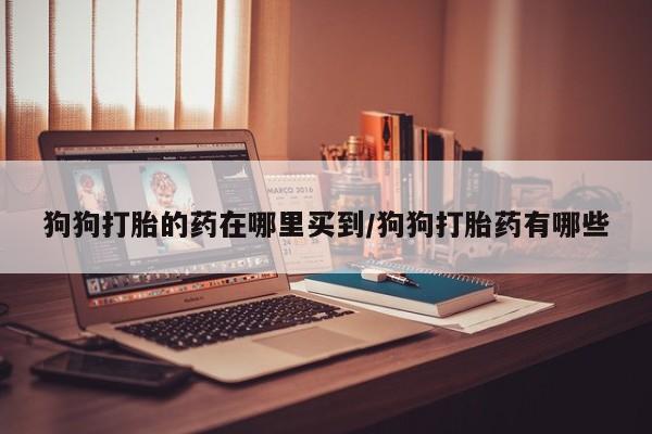 米非米索在线付款狗狗打胎的药在哪里买到/狗狗打胎药有哪些