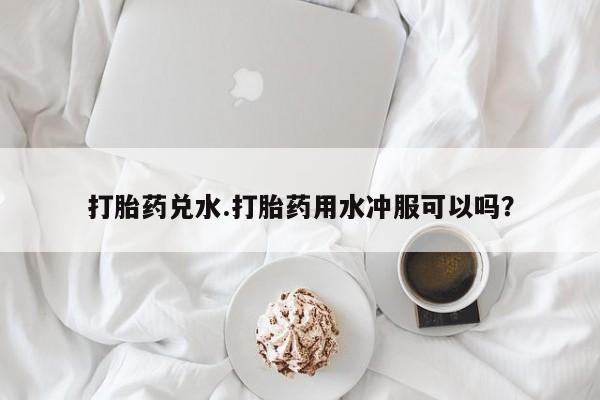 米非米索在线付款打胎药兑水.打胎药用水冲服可以吗？