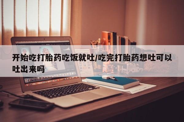 米非米索在线付款开始吃打胎药吃饭就吐/吃完打胎药想吐可以吐出来吗
