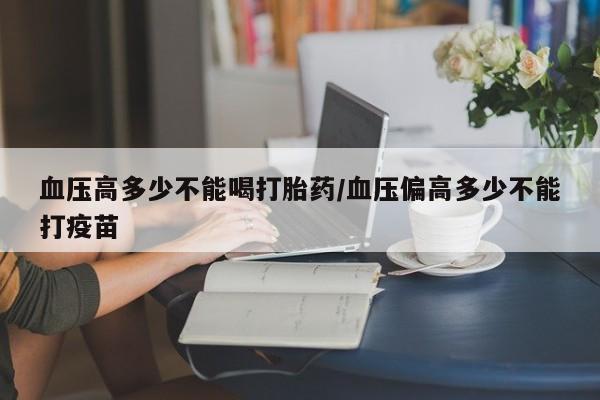 米非米索在线付款血压高多少不能喝打胎药/血压偏高多少不能打疫苗