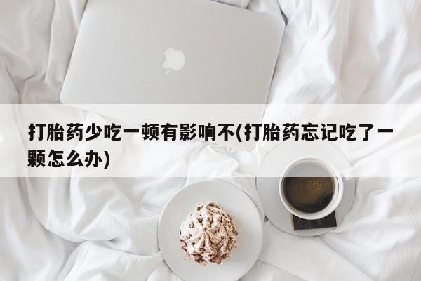 米非米索在线付款打胎药少吃一顿有影响不(打胎药忘记吃了一颗怎么办)