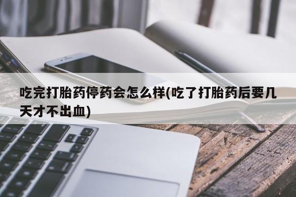 米非米索在线付款吃完打胎药停药会怎么样(吃了打胎药后要几天才不出血)