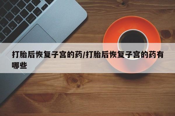 米非米索在线付款打胎后恢复子宫的药/打胎后恢复子宫的药有哪些
