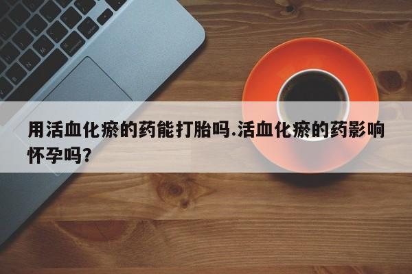 米非米索在线付款用活血化瘀的药能打胎吗.活血化瘀的药影响怀孕吗？