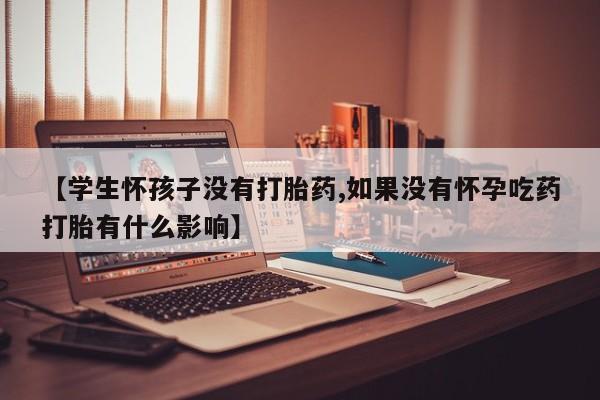 米非米索在线付款【学生怀孩子没有打胎药,如果没有怀孕吃药打胎有什么影响】