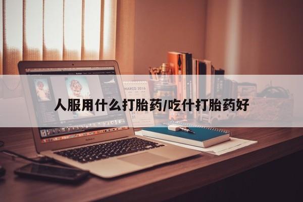 米非米索在线付款人服用什么打胎药/吃什打胎药好