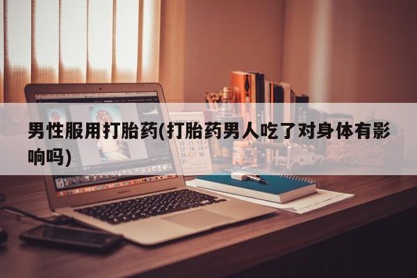 米非米索在线付款男性服用打胎药(打胎药男人吃了对身体有影响吗)