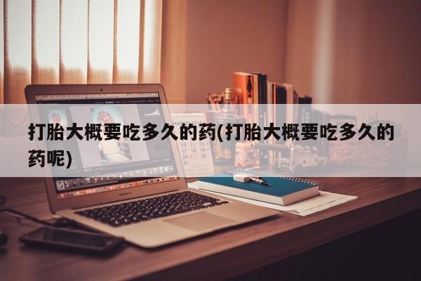 米非米索在线付款打胎大概要吃多久的药(打胎大概要吃多久的药呢)