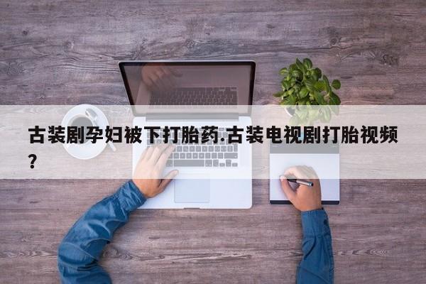 米非米索在线付款古装剧孕妇被下打胎药.古装电视剧打胎视频？