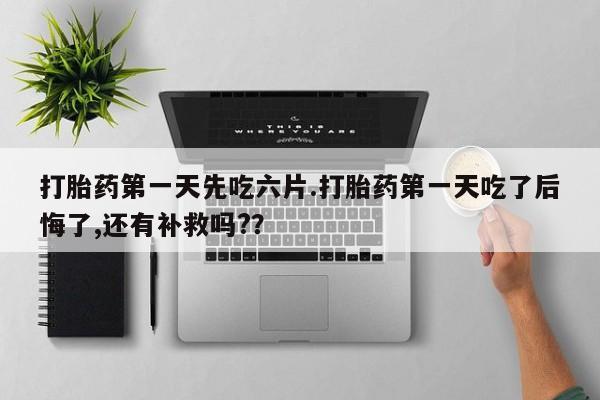 米非米索在线付款打胎药第一天先吃六片.打胎药第一天吃了后悔了,还有补救吗?？