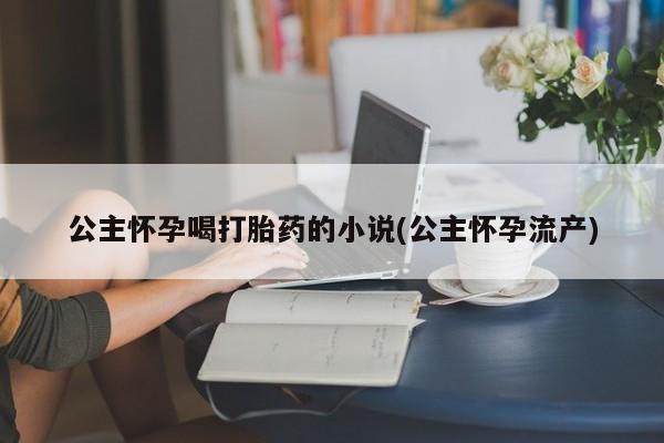 米非米索在线付款公主怀孕喝打胎药的小说(公主怀孕流产)