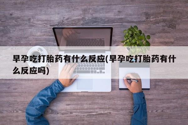 米非米索在线付款早孕吃打胎药有什么反应(早孕吃打胎药有什么反应吗)