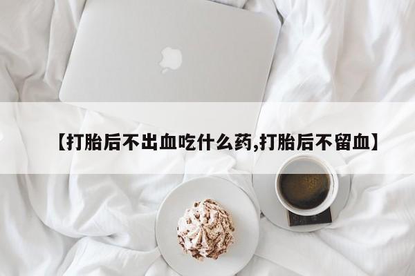 米非米索在线付款【打胎后不出血吃什么药,打胎后不留血】