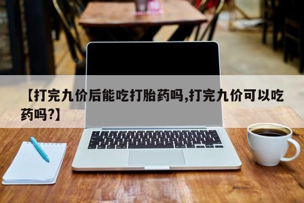 米非米索在线付款【打完九价后能吃打胎药吗,打完九价可以吃药吗?】