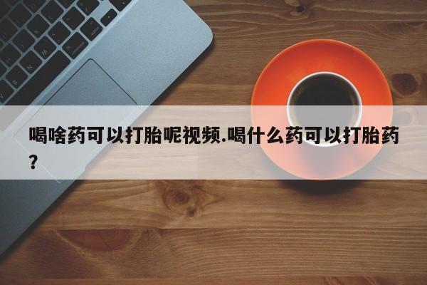 米非米索在线付款喝啥药可以打胎呢视频.喝什么药可以打胎药？