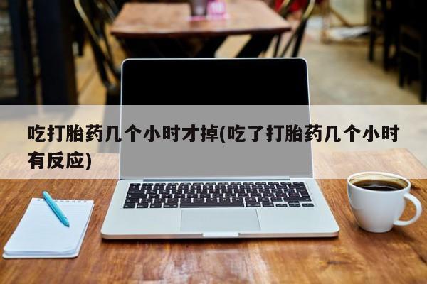 米非米索在线付款吃打胎药几个小时才掉(吃了打胎药几个小时有反应)