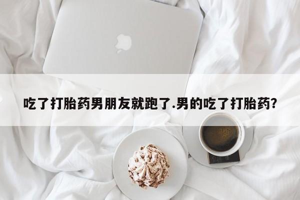 米非米索在线付款吃了打胎药男朋友就跑了.男的吃了打胎药？