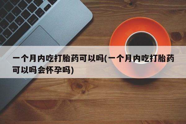 米非米索在线付款一个月内吃打胎药可以吗(一个月内吃打胎药可以吗会怀孕吗)