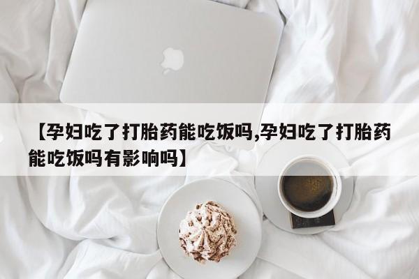 米非米索在线付款【孕妇吃了打胎药能吃饭吗,孕妇吃了打胎药能吃饭吗有影响吗】