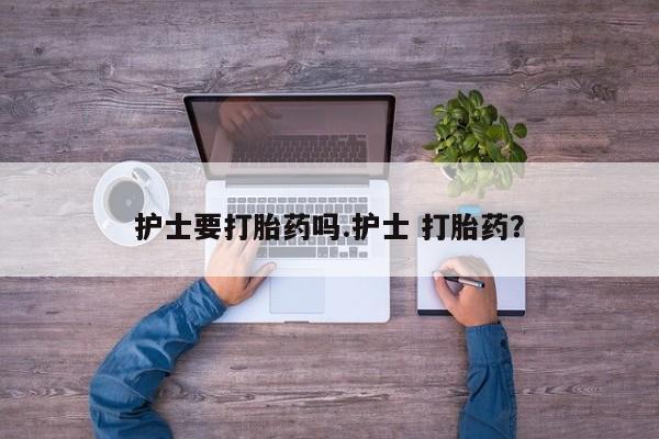 米非米索在线付款护士要打胎药吗.护士 打胎药？