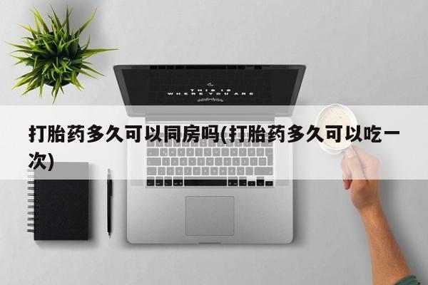 米非米索在线付款打胎药多久可以同房吗(打胎药多久可以吃一次)