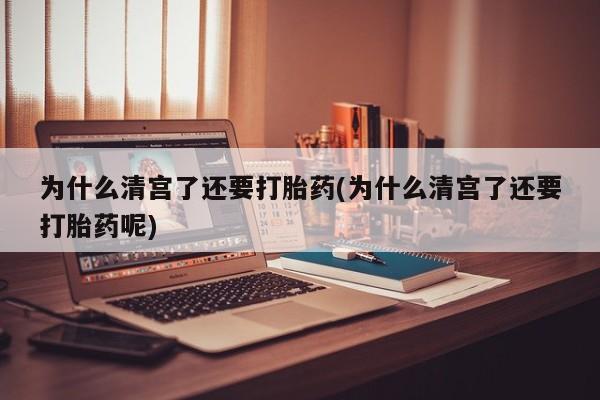 米非米索在线付款为什么清宫了还要打胎药(为什么清宫了还要打胎药呢)