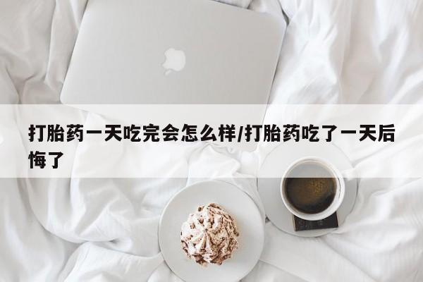 米非米索在线付款打胎药一天吃完会怎么样/打胎药吃了一天后悔了