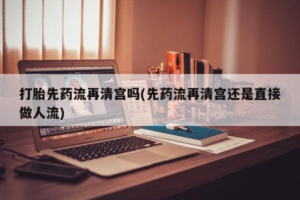 米非米索在线付款打胎先药流再清宫吗(先药流再清宫还是直接做人流)