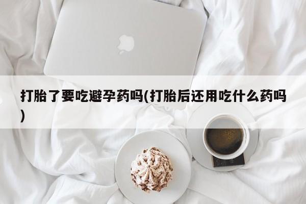 米非米索在线付款打胎了要吃避孕药吗(打胎后还用吃什么药吗)