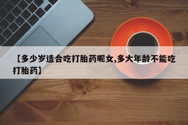 米非米索在线付款【多少岁适合吃打胎药呢女,多大年龄不能吃打胎药】