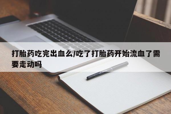 米非米索在线付款打胎药吃完出血么/吃了打胎药开始流血了需要走动吗