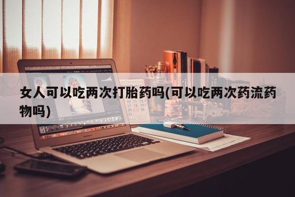 米非米索在线付款女人可以吃两次打胎药吗(可以吃两次药流药物吗)