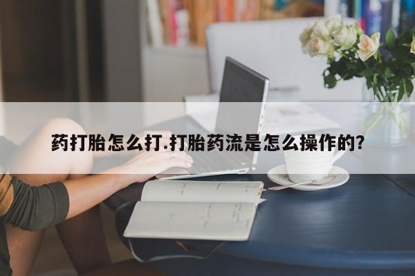 米非米索在线付款药打胎怎么打.打胎药流是怎么操作的？