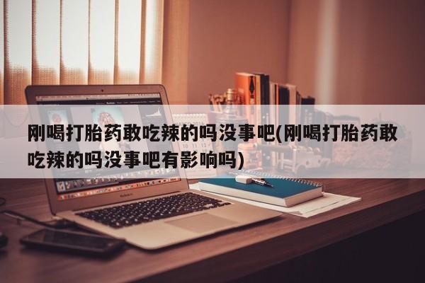 米非米索在线付款刚喝打胎药敢吃辣的吗没事吧(刚喝打胎药敢吃辣的吗没事吧有影响吗)