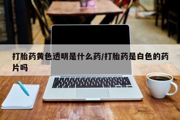 米非米索在线付款打胎药黄色透明是什么药/打胎药是白色的药片吗