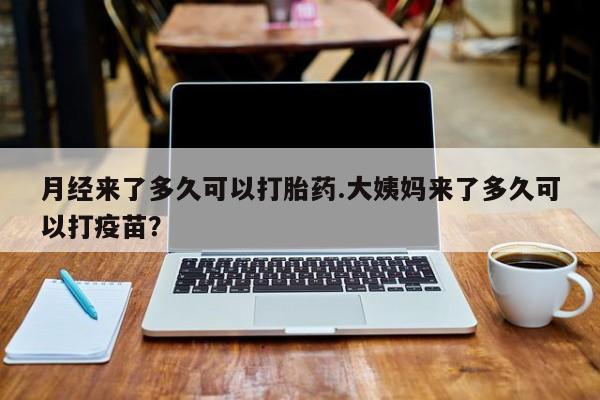米非米索在线付款月经来了多久可以打胎药.大姨妈来了多久可以打疫苗？