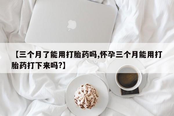 米非米索在线付款【三个月了能用打胎药吗,怀孕三个月能用打胎药打下来吗?】