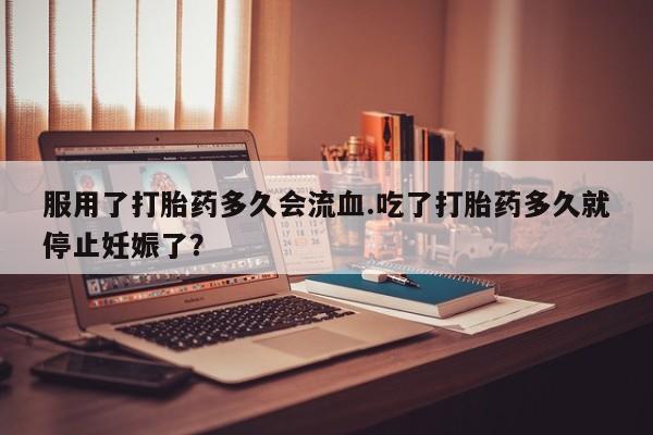 米非米索在线付款服用了打胎药多久会流血.吃了打胎药多久就停止妊娠了？