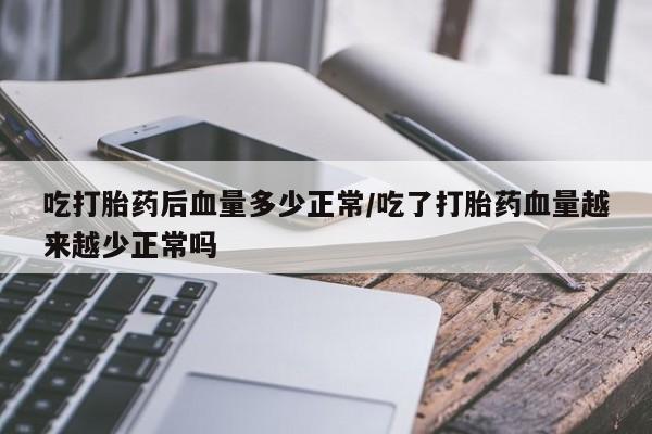 米非米索在线付款吃打胎药后血量多少正常/吃了打胎药血量越来越少正常吗