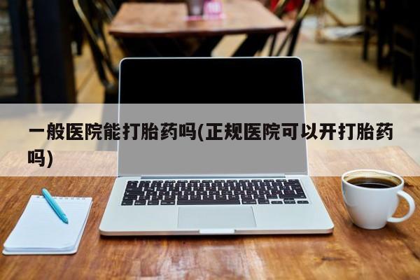 米非米索在线付款一般医院能打胎药吗(正规医院可以开打胎药吗)