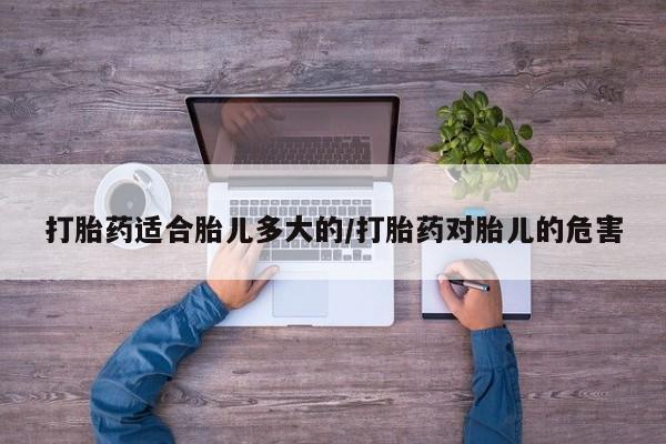 米非米索在线付款打胎药适合胎儿多大的/打胎药对胎儿的危害
