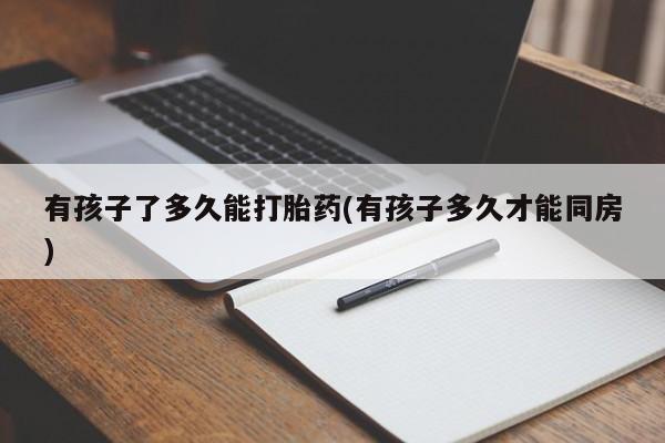 米非米索在线付款有孩子了多久能打胎药(有孩子多久才能同房)