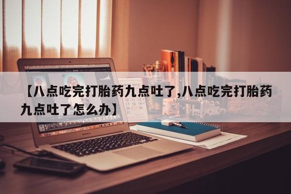 米非米索在线付款【八点吃完打胎药九点吐了,八点吃完打胎药九点吐了怎么办】