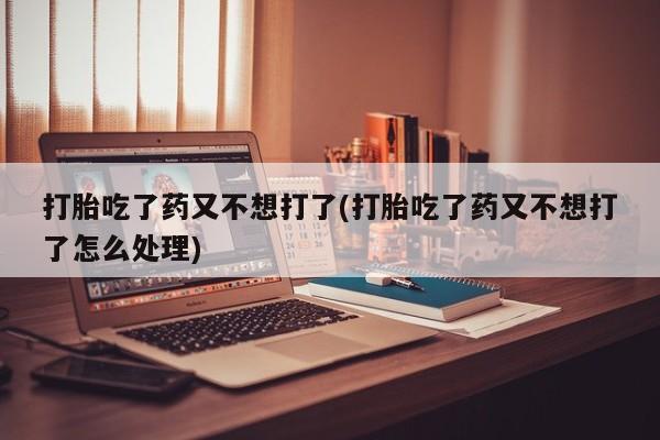 米非米索在线付款打胎吃了药又不想打了(打胎吃了药又不想打了怎么处理)