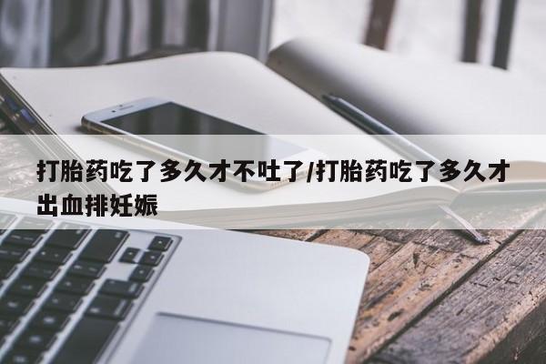米非米索在线付款打胎药吃了多久才不吐了/打胎药吃了多久才出血排妊娠